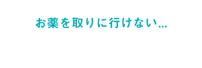 「お薬を取りに行けない・・・」