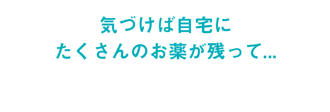 「気づけば自宅にたくさんのお薬が残って・・・」