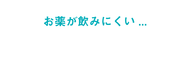 「お薬が飲みにくい・・・」